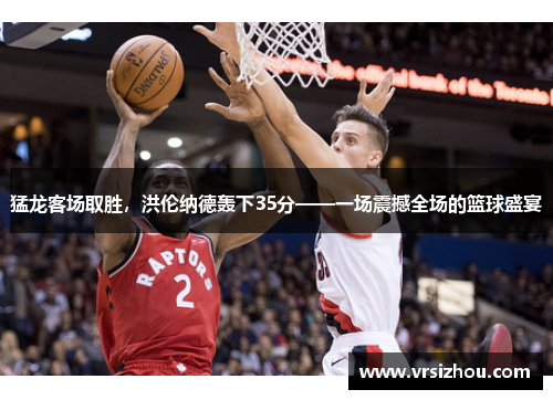 猛龙客场取胜，洪伦纳德轰下35分——一场震撼全场的篮球盛宴