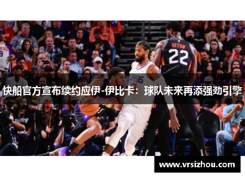 快船官方宣布续约应伊-伊比卡：球队未来再添强劲引擎