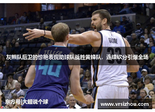 灰熊队后卫的惊艳表现助球队战胜黄蜂队，连续砍分引爆全场
