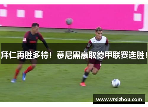 拜仁再胜多特！慕尼黑豪取德甲联赛连胜！