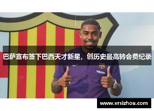 巴萨宣布签下巴西天才新星，创历史最高转会费纪录