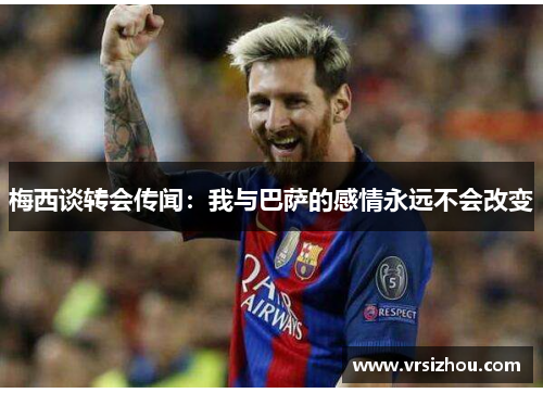 梅西谈转会传闻：我与巴萨的感情永远不会改变