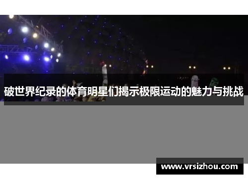破世界纪录的体育明星们揭示极限运动的魅力与挑战
