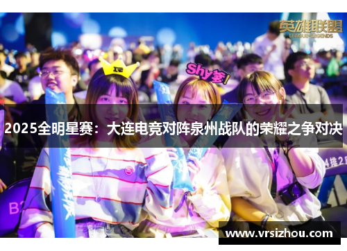 2025全明星赛：大连电竞对阵泉州战队的荣耀之争对决
