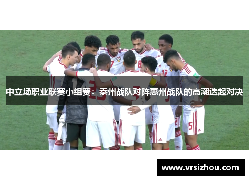 中立场职业联赛小组赛：泰州战队对阵惠州战队的高潮迭起对决