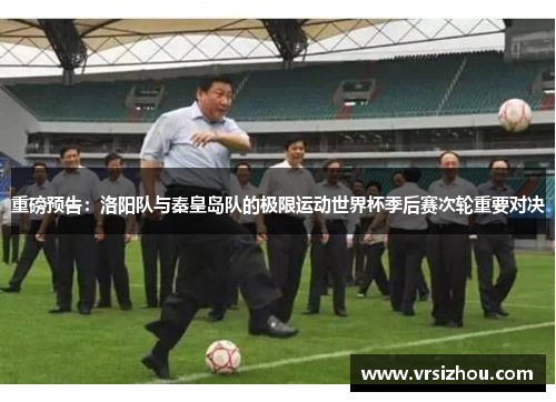 重磅预告：洛阳队与秦皇岛队的极限运动世界杯季后赛次轮重要对决